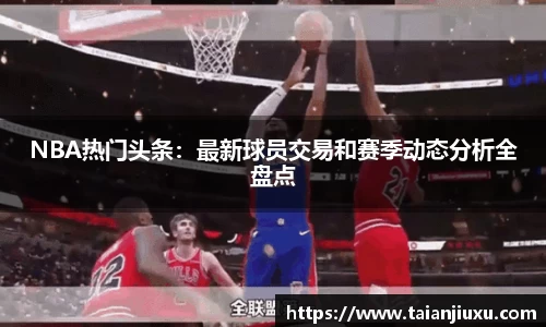 NBA热门头条：最新球员交易和赛季动态分析全盘点